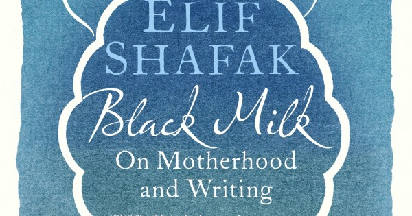 Black Milk: On Motherhood and Writing By Elif Shafak