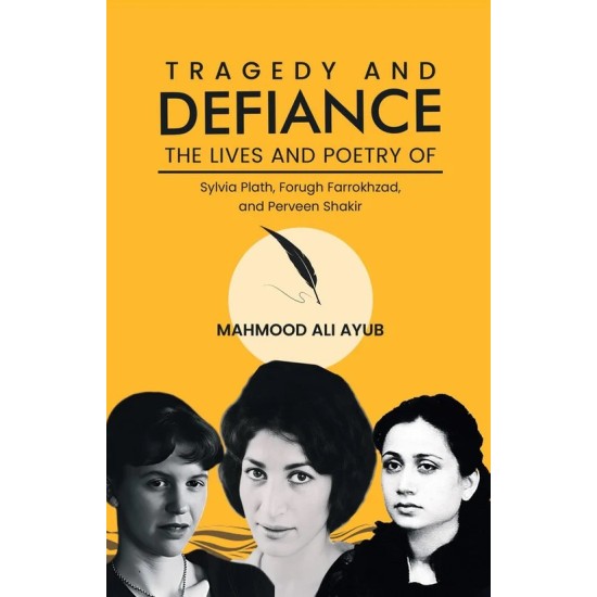 Tragedy and Defiance - The Lives and Poetry of Sylvia Plath, Forugh Farrokhzad and Perveen Shakir